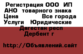 Регистрация ООО, ИП, АНО, товарного знака › Цена ­ 5 000 - Все города Услуги » Юридические   . Дагестан респ.,Дербент г.